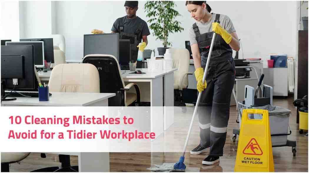 10 Cleaning Mistakes to Avoid for A Tidier Workplace